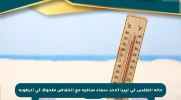 حالة الطقس في ليبيا الأحد سماء صافية مع انخفاض ملحوظ في الرطوبة